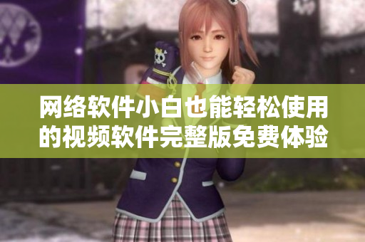 网络软件小白也能轻松使用的视频软件完整版免费体验
