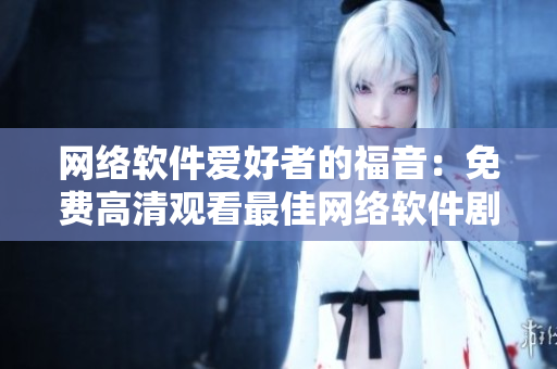 网络软件爱好者的福音：免费高清观看最佳网络软件剧集！