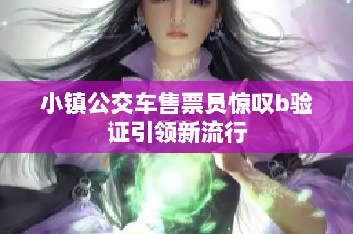 小镇公交车售票员惊叹b验证引领新流行
