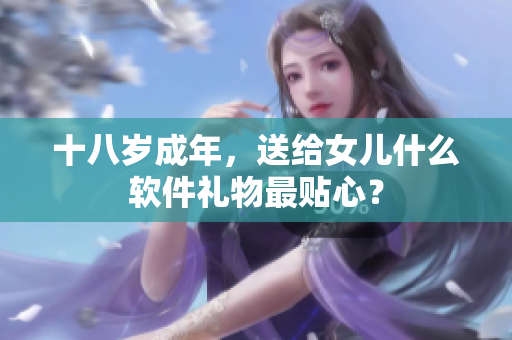 十八岁成年，送给女儿什么软件礼物最贴心？