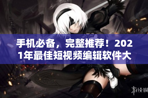 手机必备，完整推荐！2021年最佳短视频编辑软件大集合