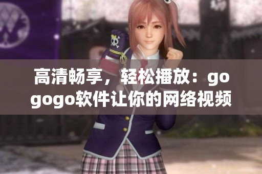 高清畅享，轻松播放：gogogo软件让你的网络视频体验更佳