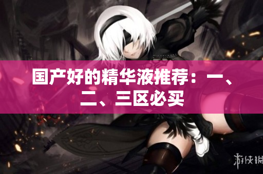 国产好的精华液推荐：一、二、三区必买