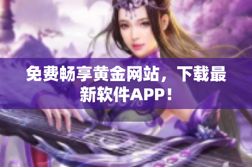 免费畅享黄金网站，下载最新软件APP！