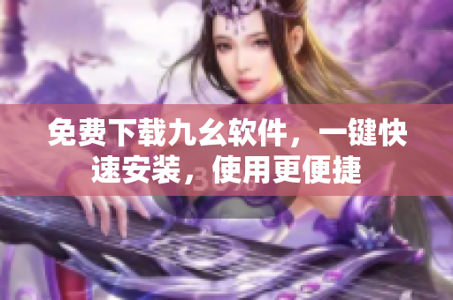 免费下载九幺软件，一键快速安装，使用更便捷