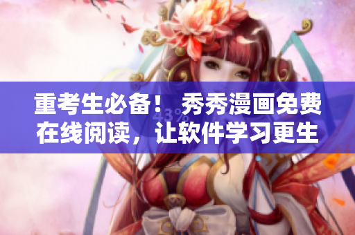 重考生必备！ 秀秀漫画免费在线阅读，让软件学习更生动