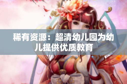 稀有资源：超清幼儿园为幼儿提供优质教育