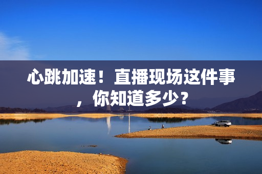 心跳加速！直播现场这件事，你知道多少？