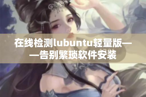 在线检测lubuntu轻量版——告别繁琐软件安装