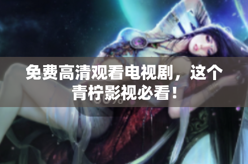 免费高清观看电视剧，这个青柠影视必看！
