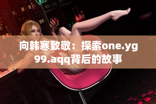 向韩寒致敬：探索one.yg99.aqq背后的故事