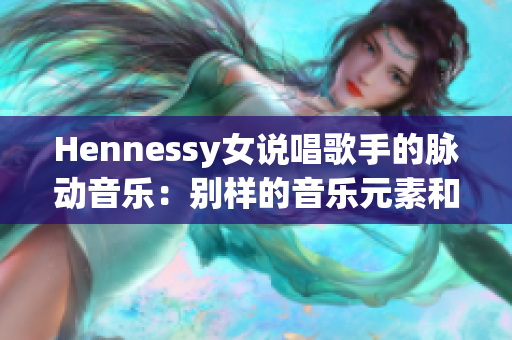 Hennessy女说唱歌手的脉动音乐：别样的音乐元素和独特的个人风格