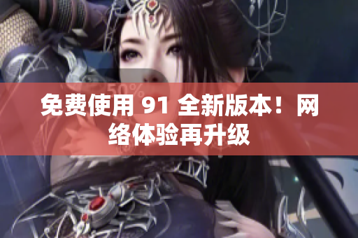 免费使用 91 全新版本！网络体验再升级