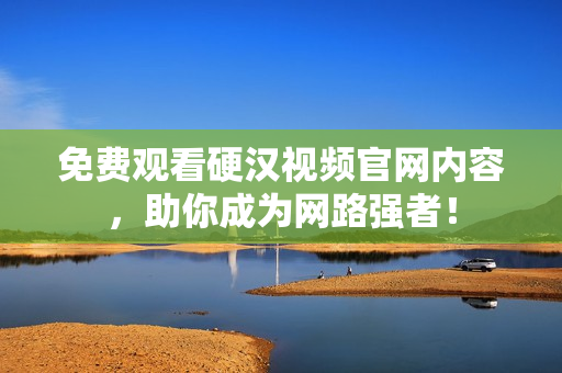 免费观看硬汉视频官网内容，助你成为网路强者！