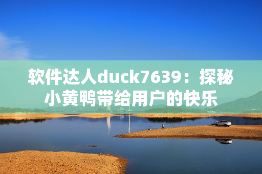 软件达人duck7639：探秘小黄鸭带给用户的快乐