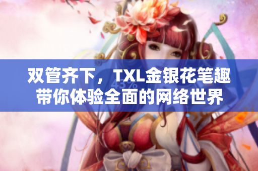 双管齐下，TXL金银花笔趣带你体验全面的网络世界