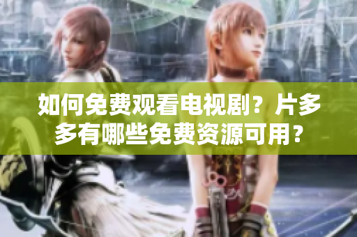 如何免费观看电视剧？片多多有哪些免费资源可用？