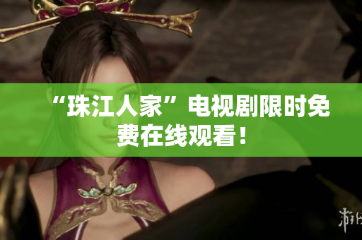 “珠江人家”电视剧限时免费在线观看！