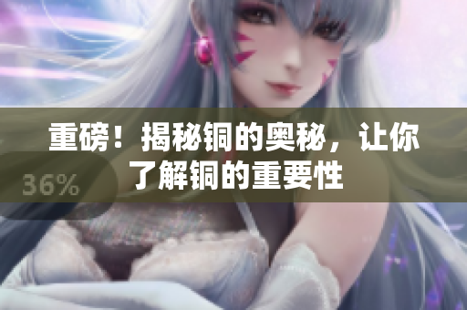 重磅！揭秘铜的奥秘，让你了解铜的重要性