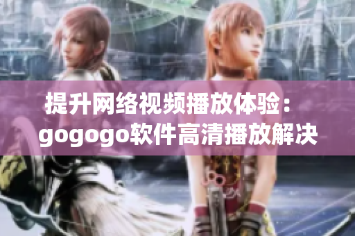 提升网络视频播放体验： gogogo软件高清播放解决方案