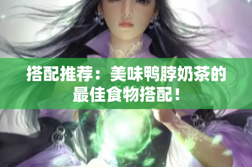 搭配推荐：美味鸭脖奶茶的最佳食物搭配！