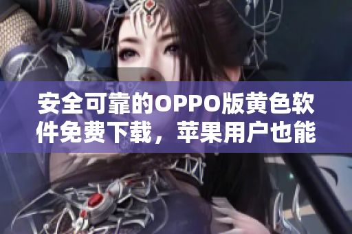 安全可靠的OPPO版黄色软件免费下载，苹果用户也能使用