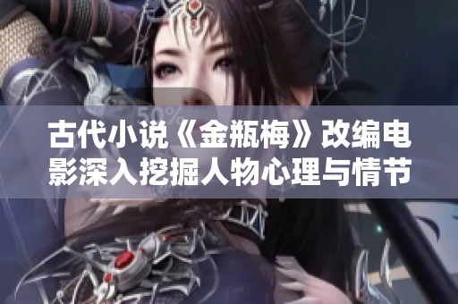古代小说《金瓶梅》改编电影深入挖掘人物心理与情节发展
