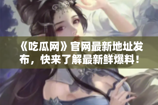 《吃瓜网》官网最新地址发布，快来了解最新鲜爆料！