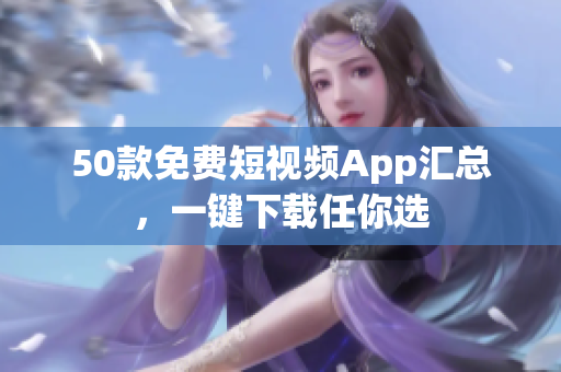 50款免费短视频App汇总，一键下载任你选