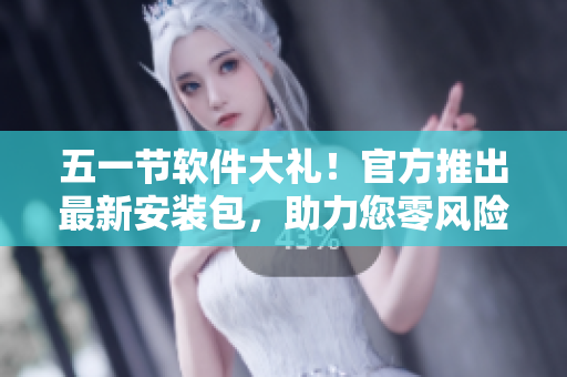 五一节软件大礼！官方推出最新安装包，助力您零风险畅享技术世界