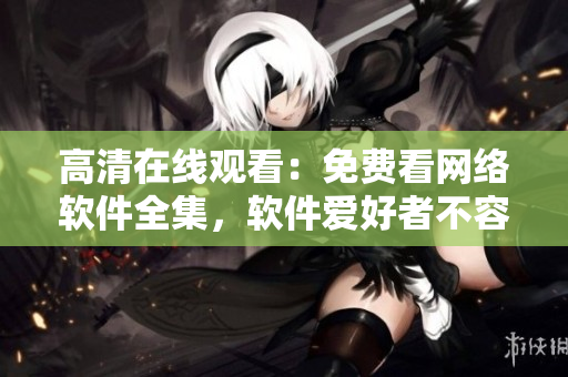 高清在线观看：免费看网络软件全集，软件爱好者不容错过