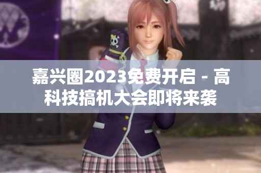 嘉兴圈2023免费开启 - 高科技搞机大会即将来袭