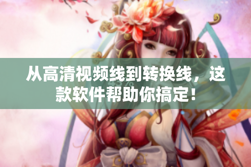 从高清视频线到转换线，这款软件帮助你搞定！
