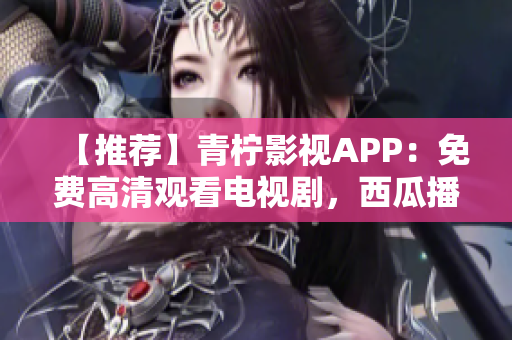 【推荐】青柠影视APP：免费高清观看电视剧，西瓜播放优质体验！