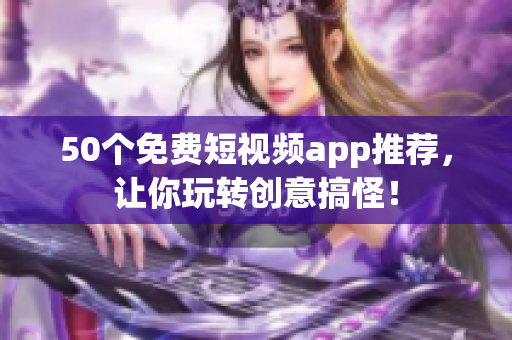50个免费短视频app推荐，让你玩转创意搞怪！