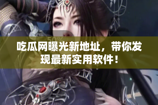 吃瓜网曝光新地址，带你发现最新实用软件！