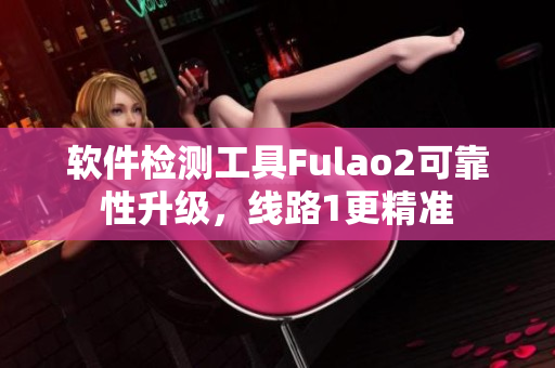 软件检测工具Fulao2可靠性升级，线路1更精准