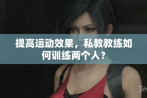 提高运动效果，私教教练如何训练两个人？