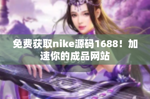 免费获取nike源码1688！加速你的成品网站