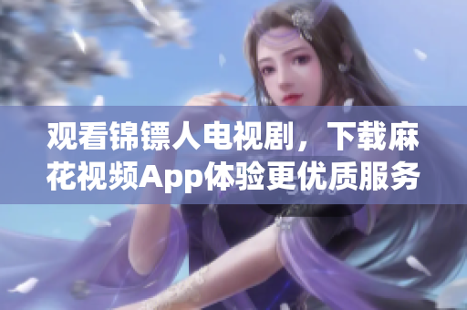 观看锦镖人电视剧，下载麻花视频App体验更优质服务！