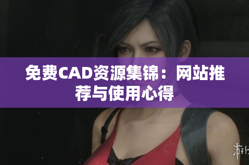 免费CAD资源集锦：网站推荐与使用心得