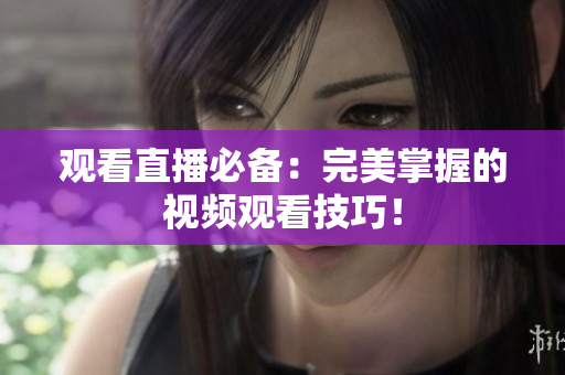 观看直播必备：完美掌握的视频观看技巧！