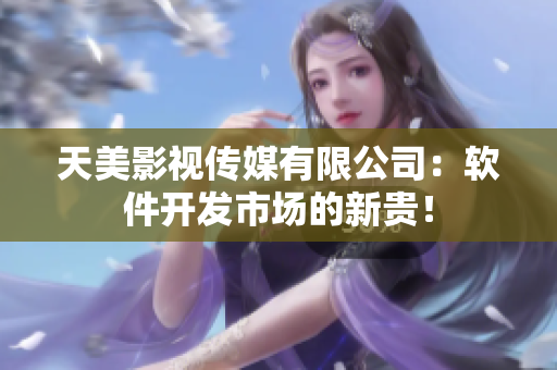 天美影视传媒有限公司：软件开发市场的新贵！