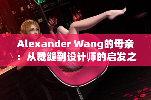 Alexander Wang的母亲：从裁缝到设计师的启发之路