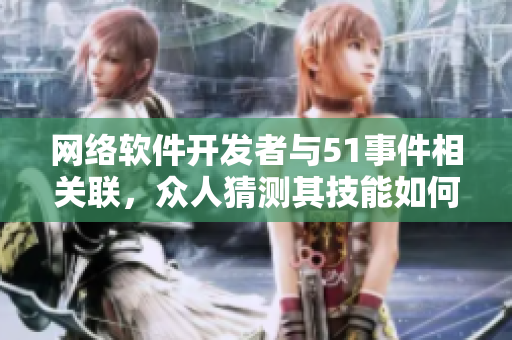 网络软件开发者与51事件相关联，众人猜测其技能如何。