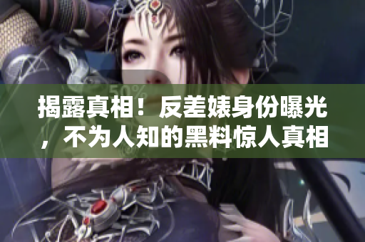 揭露真相！反差婊身份曝光，不为人知的黑料惊人真相！