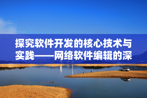 探究软件开发的核心技术与实践——网络软件编辑的深度分享