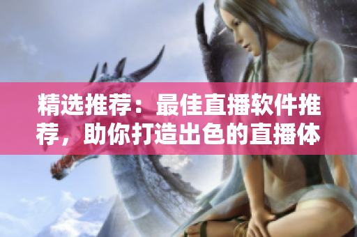 精选推荐：最佳直播软件推荐，助你打造出色的直播体验