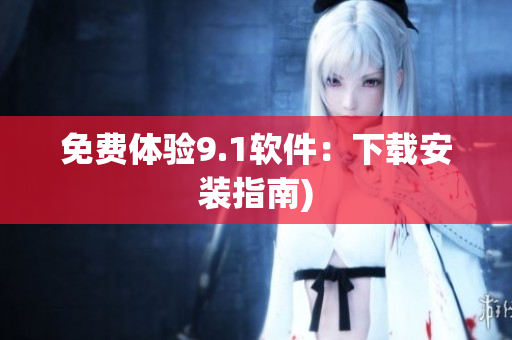 免费体验9.1软件：下载安装指南)
