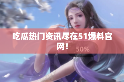 吃瓜热门资讯尽在51爆料官网！